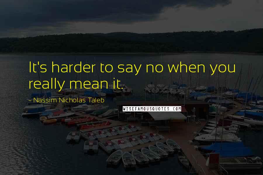 Nassim Nicholas Taleb Quotes: It's harder to say no when you really mean it.