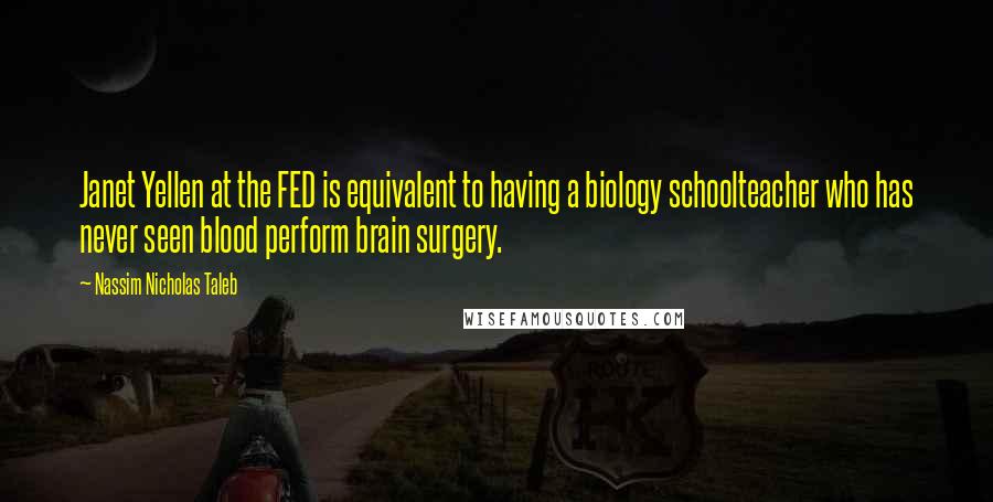 Nassim Nicholas Taleb Quotes: Janet Yellen at the FED is equivalent to having a biology schoolteacher who has never seen blood perform brain surgery.