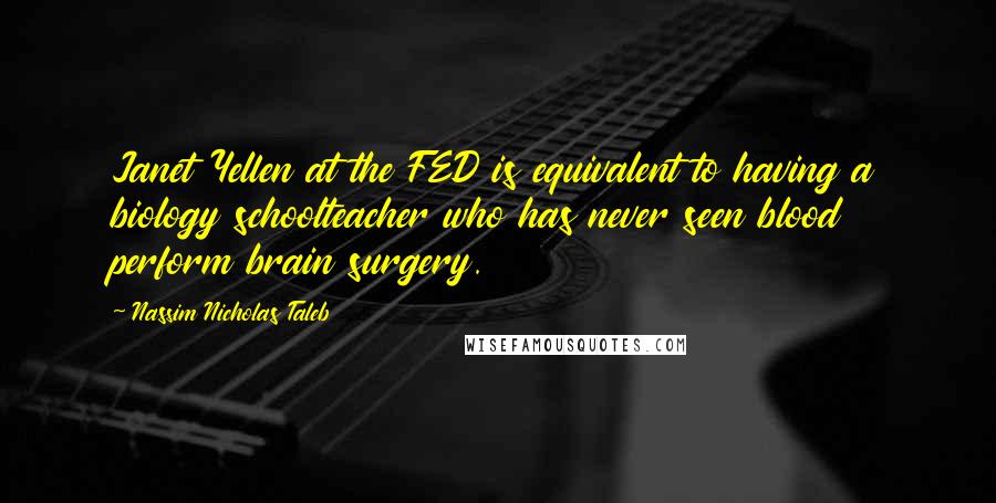 Nassim Nicholas Taleb Quotes: Janet Yellen at the FED is equivalent to having a biology schoolteacher who has never seen blood perform brain surgery.