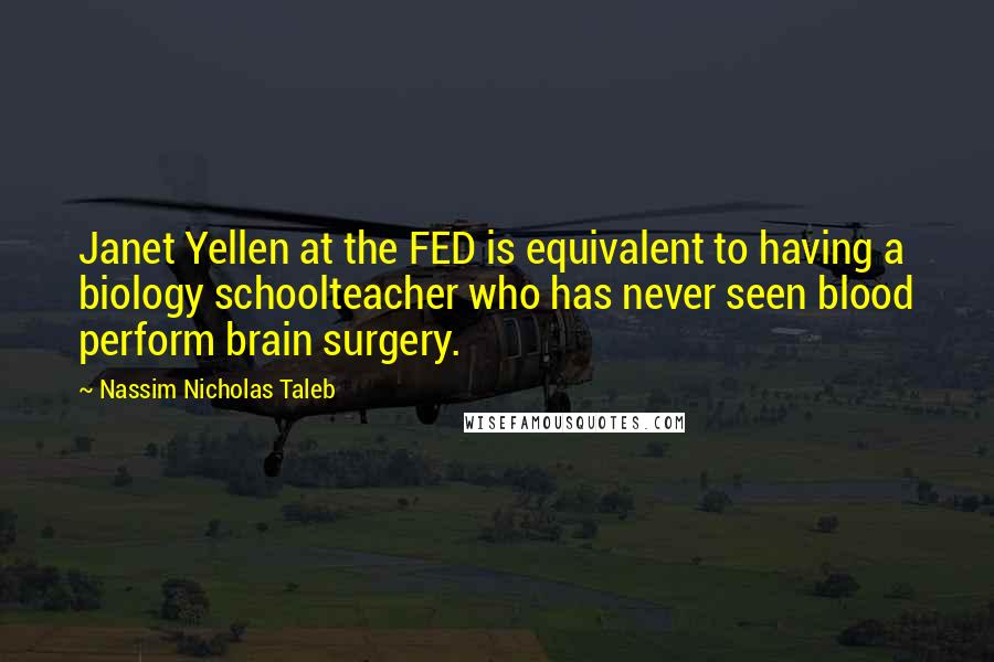 Nassim Nicholas Taleb Quotes: Janet Yellen at the FED is equivalent to having a biology schoolteacher who has never seen blood perform brain surgery.