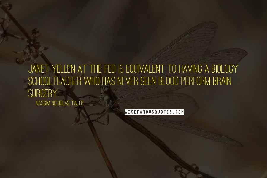 Nassim Nicholas Taleb Quotes: Janet Yellen at the FED is equivalent to having a biology schoolteacher who has never seen blood perform brain surgery.