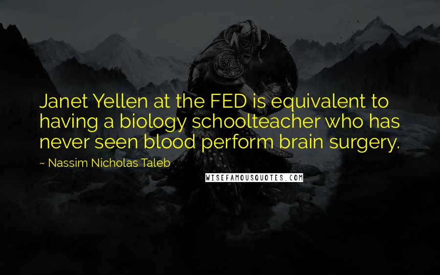 Nassim Nicholas Taleb Quotes: Janet Yellen at the FED is equivalent to having a biology schoolteacher who has never seen blood perform brain surgery.