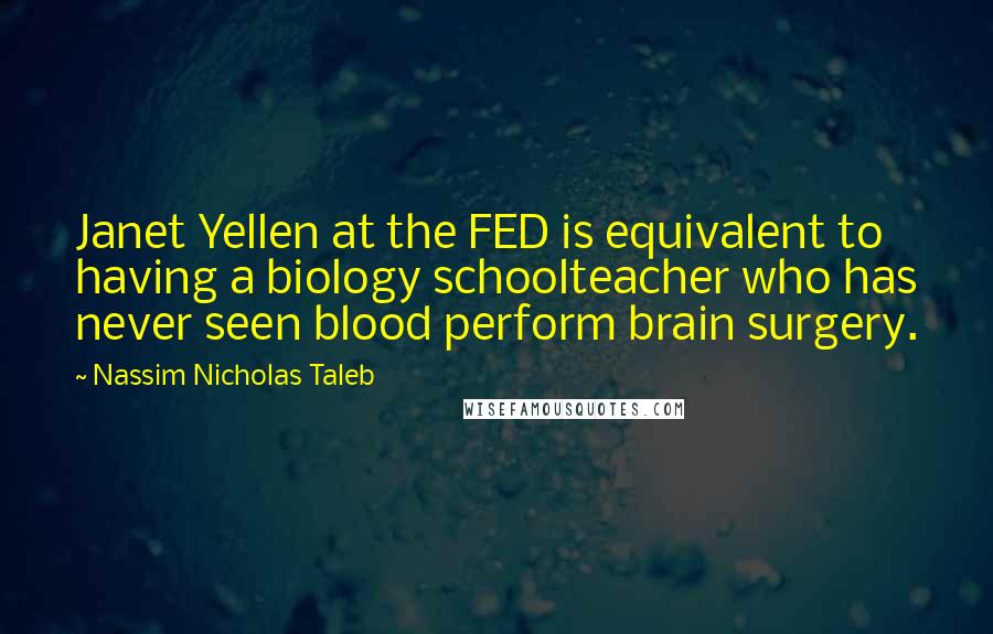 Nassim Nicholas Taleb Quotes: Janet Yellen at the FED is equivalent to having a biology schoolteacher who has never seen blood perform brain surgery.