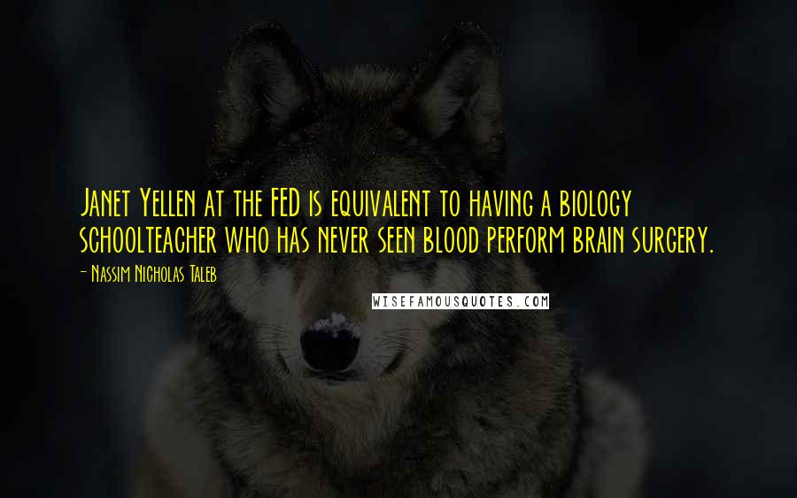 Nassim Nicholas Taleb Quotes: Janet Yellen at the FED is equivalent to having a biology schoolteacher who has never seen blood perform brain surgery.
