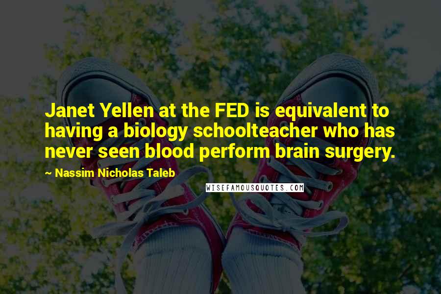 Nassim Nicholas Taleb Quotes: Janet Yellen at the FED is equivalent to having a biology schoolteacher who has never seen blood perform brain surgery.