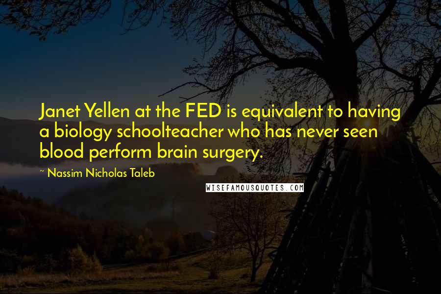 Nassim Nicholas Taleb Quotes: Janet Yellen at the FED is equivalent to having a biology schoolteacher who has never seen blood perform brain surgery.
