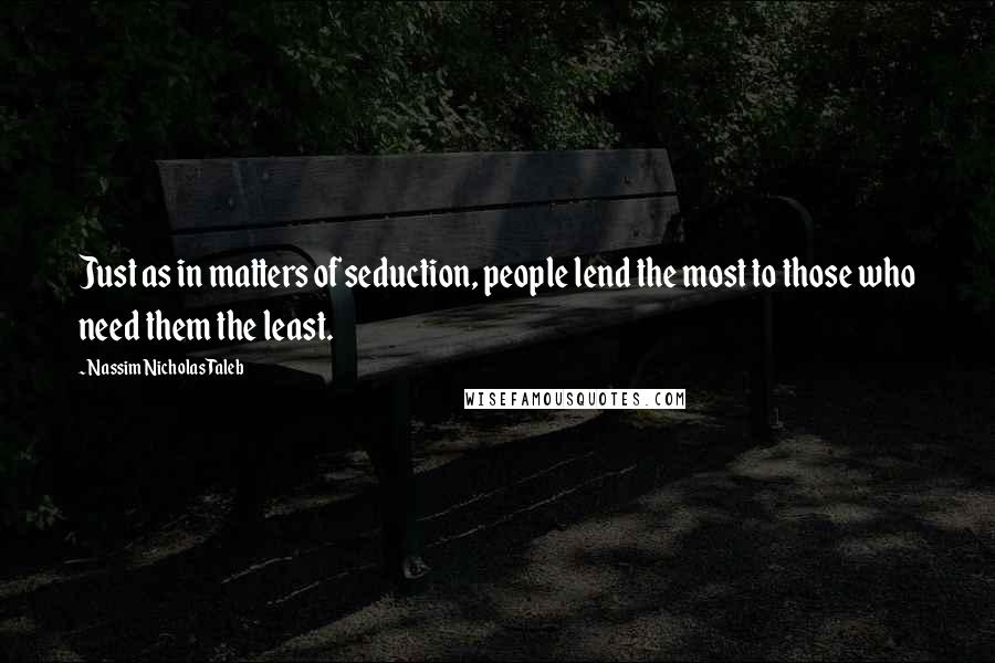 Nassim Nicholas Taleb Quotes: Just as in matters of seduction, people lend the most to those who need them the least.