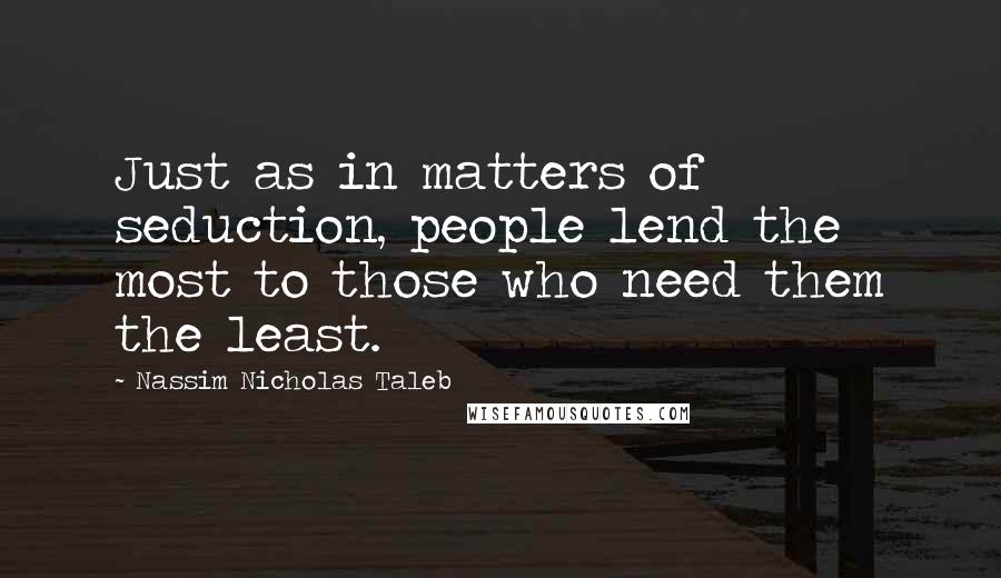 Nassim Nicholas Taleb Quotes: Just as in matters of seduction, people lend the most to those who need them the least.