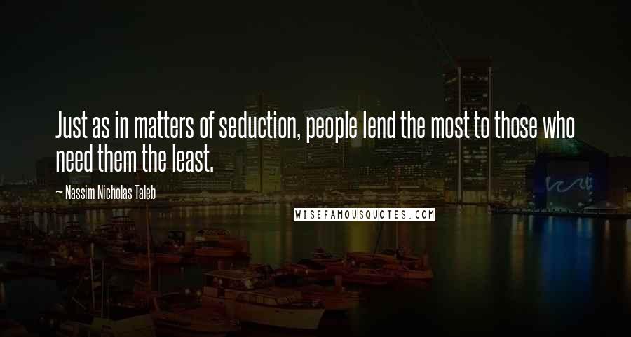 Nassim Nicholas Taleb Quotes: Just as in matters of seduction, people lend the most to those who need them the least.