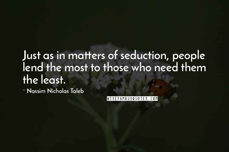 Nassim Nicholas Taleb Quotes: Just as in matters of seduction, people lend the most to those who need them the least.