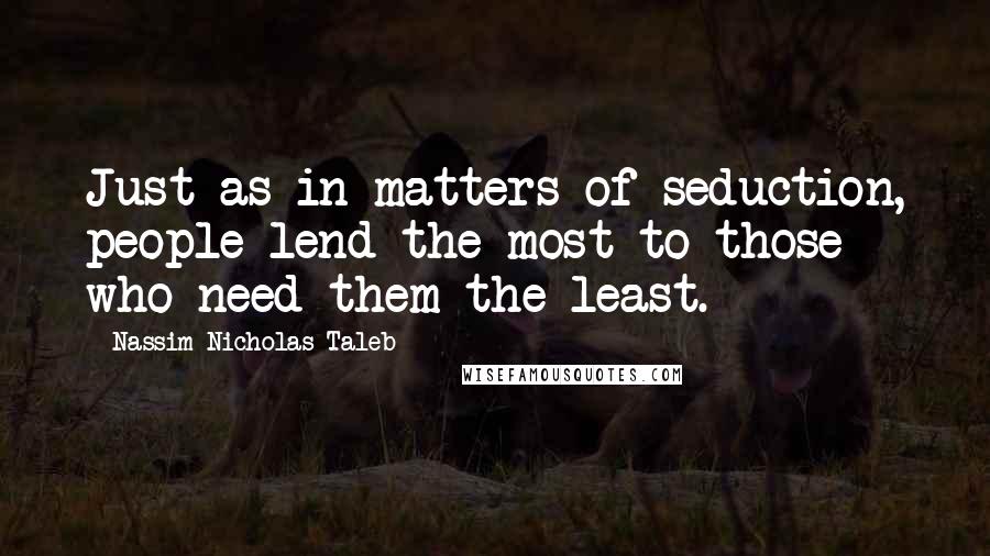 Nassim Nicholas Taleb Quotes: Just as in matters of seduction, people lend the most to those who need them the least.