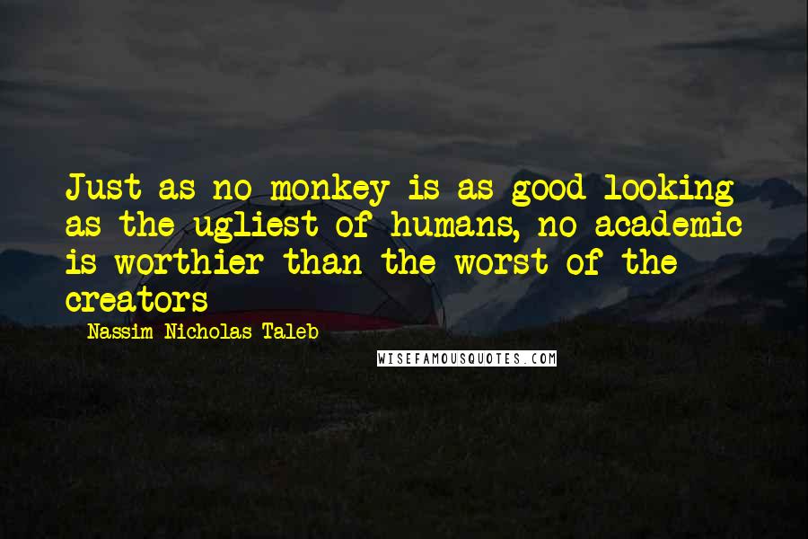 Nassim Nicholas Taleb Quotes: Just as no monkey is as good-looking as the ugliest of humans, no academic is worthier than the worst of the creators