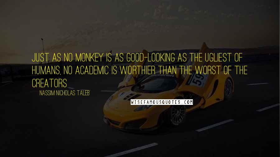 Nassim Nicholas Taleb Quotes: Just as no monkey is as good-looking as the ugliest of humans, no academic is worthier than the worst of the creators