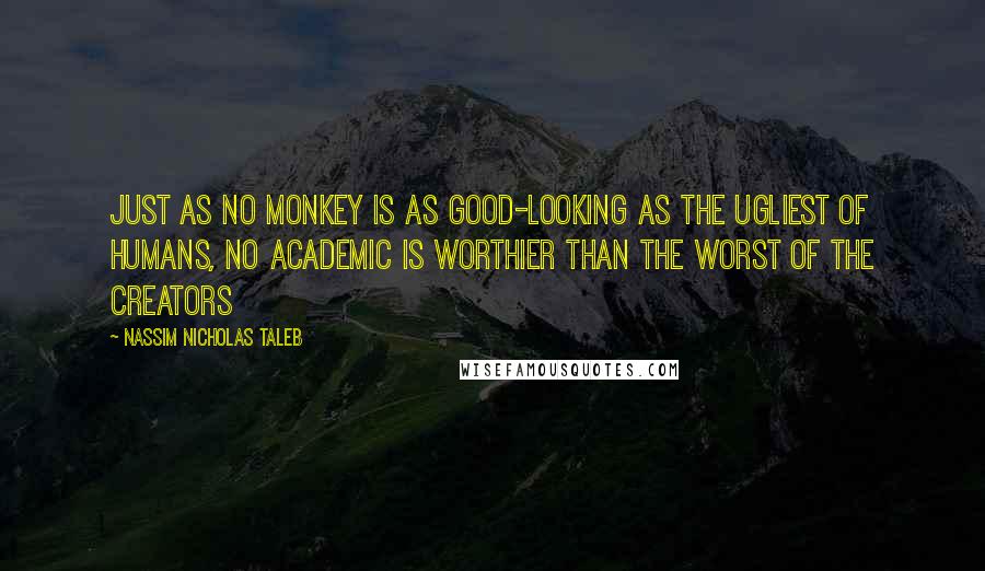 Nassim Nicholas Taleb Quotes: Just as no monkey is as good-looking as the ugliest of humans, no academic is worthier than the worst of the creators