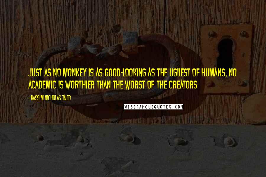 Nassim Nicholas Taleb Quotes: Just as no monkey is as good-looking as the ugliest of humans, no academic is worthier than the worst of the creators