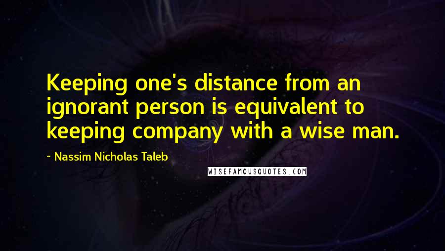 Nassim Nicholas Taleb Quotes: Keeping one's distance from an ignorant person is equivalent to keeping company with a wise man.