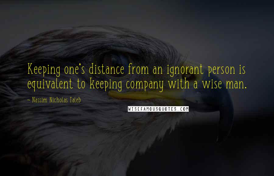 Nassim Nicholas Taleb Quotes: Keeping one's distance from an ignorant person is equivalent to keeping company with a wise man.