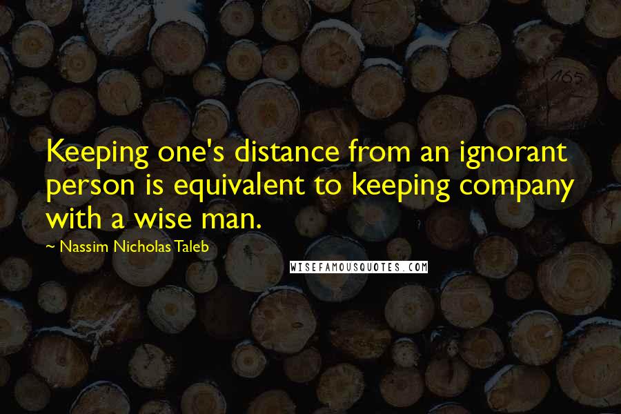 Nassim Nicholas Taleb Quotes: Keeping one's distance from an ignorant person is equivalent to keeping company with a wise man.