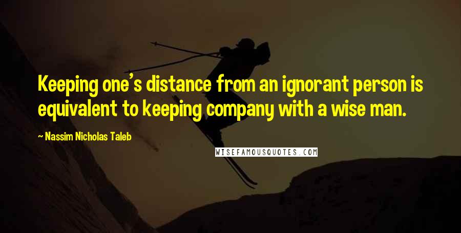 Nassim Nicholas Taleb Quotes: Keeping one's distance from an ignorant person is equivalent to keeping company with a wise man.