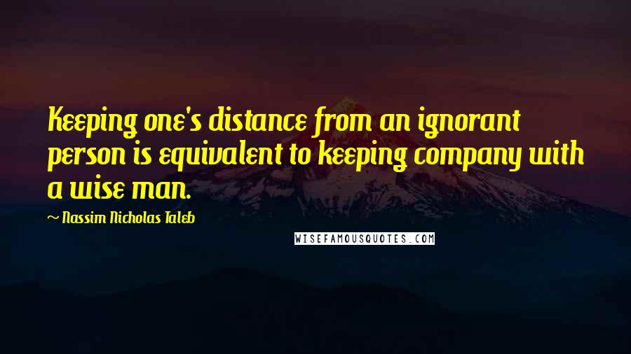 Nassim Nicholas Taleb Quotes: Keeping one's distance from an ignorant person is equivalent to keeping company with a wise man.