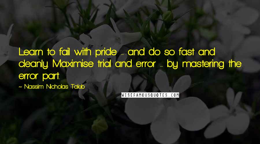 Nassim Nicholas Taleb Quotes: Learn to fail with pride - and do so fast and cleanly. Maximise trial and error - by mastering the error part.