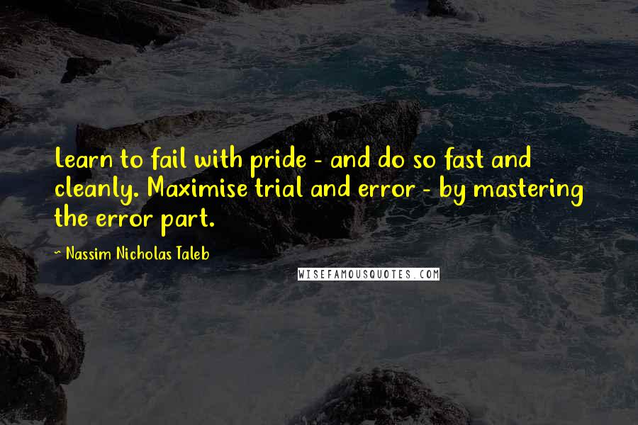 Nassim Nicholas Taleb Quotes: Learn to fail with pride - and do so fast and cleanly. Maximise trial and error - by mastering the error part.