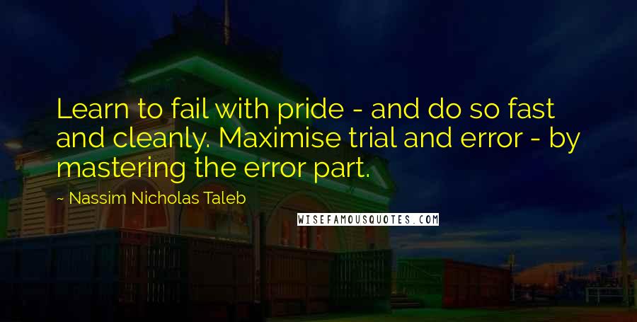 Nassim Nicholas Taleb Quotes: Learn to fail with pride - and do so fast and cleanly. Maximise trial and error - by mastering the error part.