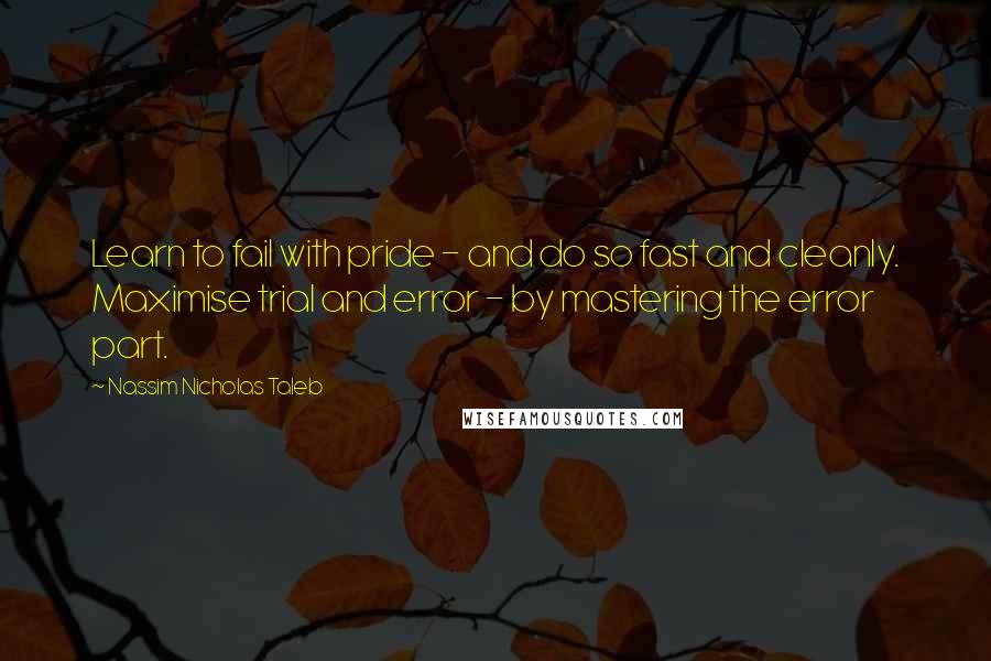 Nassim Nicholas Taleb Quotes: Learn to fail with pride - and do so fast and cleanly. Maximise trial and error - by mastering the error part.