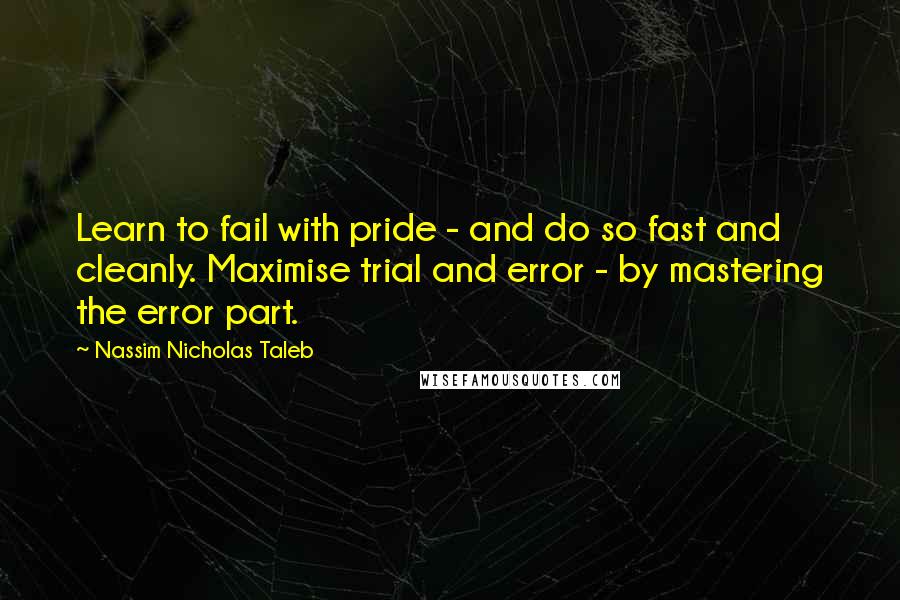 Nassim Nicholas Taleb Quotes: Learn to fail with pride - and do so fast and cleanly. Maximise trial and error - by mastering the error part.