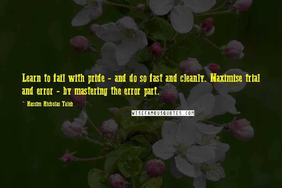 Nassim Nicholas Taleb Quotes: Learn to fail with pride - and do so fast and cleanly. Maximise trial and error - by mastering the error part.