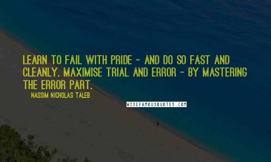 Nassim Nicholas Taleb Quotes: Learn to fail with pride - and do so fast and cleanly. Maximise trial and error - by mastering the error part.