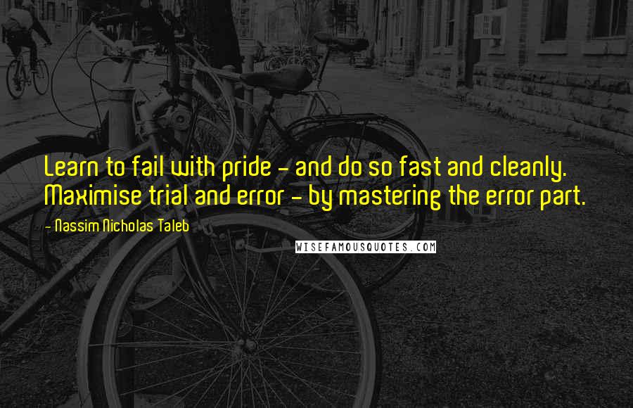 Nassim Nicholas Taleb Quotes: Learn to fail with pride - and do so fast and cleanly. Maximise trial and error - by mastering the error part.