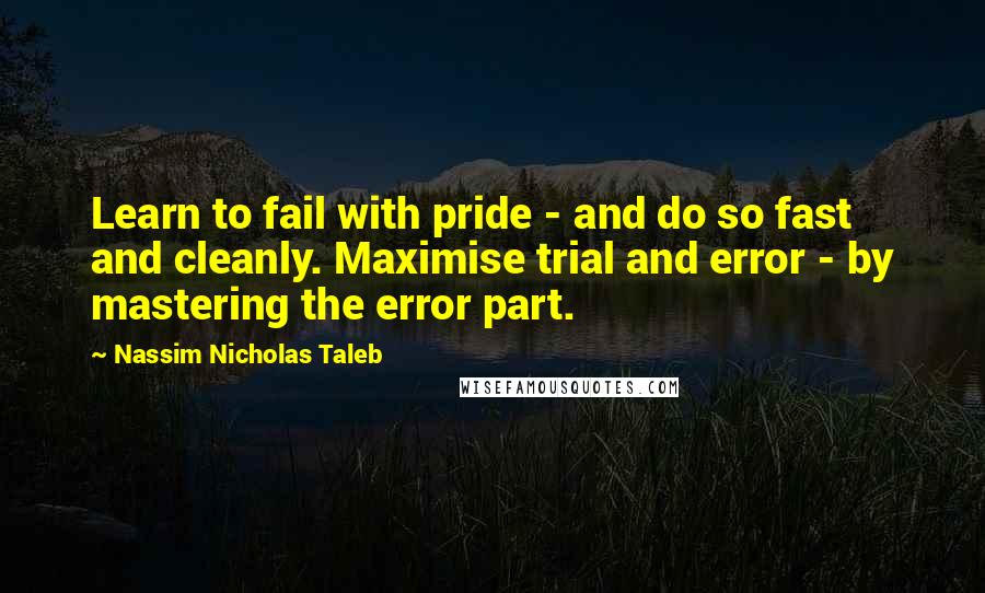 Nassim Nicholas Taleb Quotes: Learn to fail with pride - and do so fast and cleanly. Maximise trial and error - by mastering the error part.