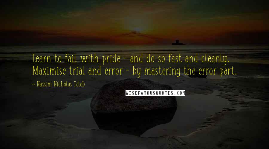 Nassim Nicholas Taleb Quotes: Learn to fail with pride - and do so fast and cleanly. Maximise trial and error - by mastering the error part.