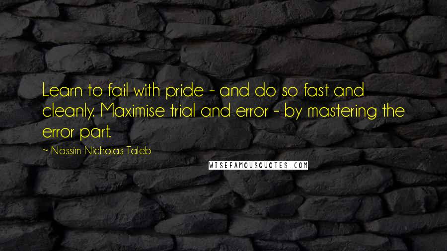 Nassim Nicholas Taleb Quotes: Learn to fail with pride - and do so fast and cleanly. Maximise trial and error - by mastering the error part.