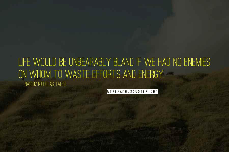 Nassim Nicholas Taleb Quotes: Life would be unbearably bland if we had no enemies on whom to waste efforts and energy.