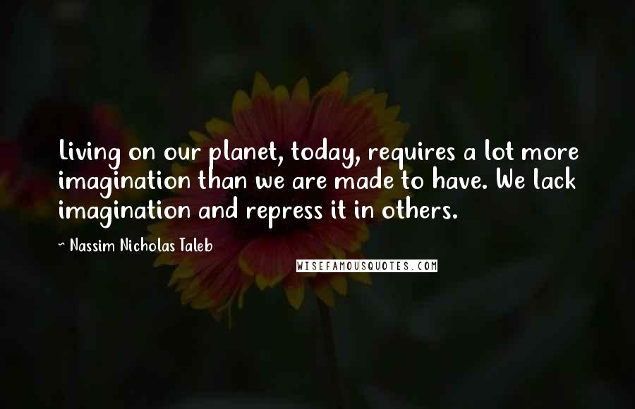 Nassim Nicholas Taleb Quotes: Living on our planet, today, requires a lot more imagination than we are made to have. We lack imagination and repress it in others.
