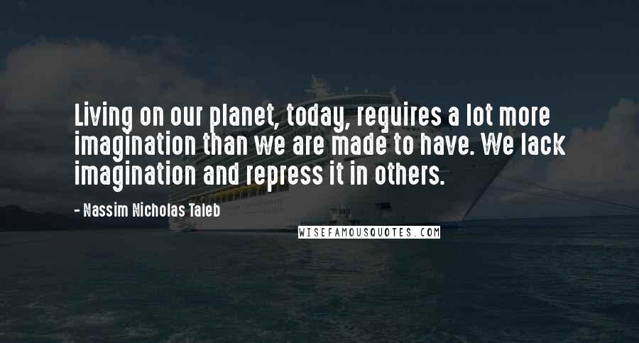Nassim Nicholas Taleb Quotes: Living on our planet, today, requires a lot more imagination than we are made to have. We lack imagination and repress it in others.