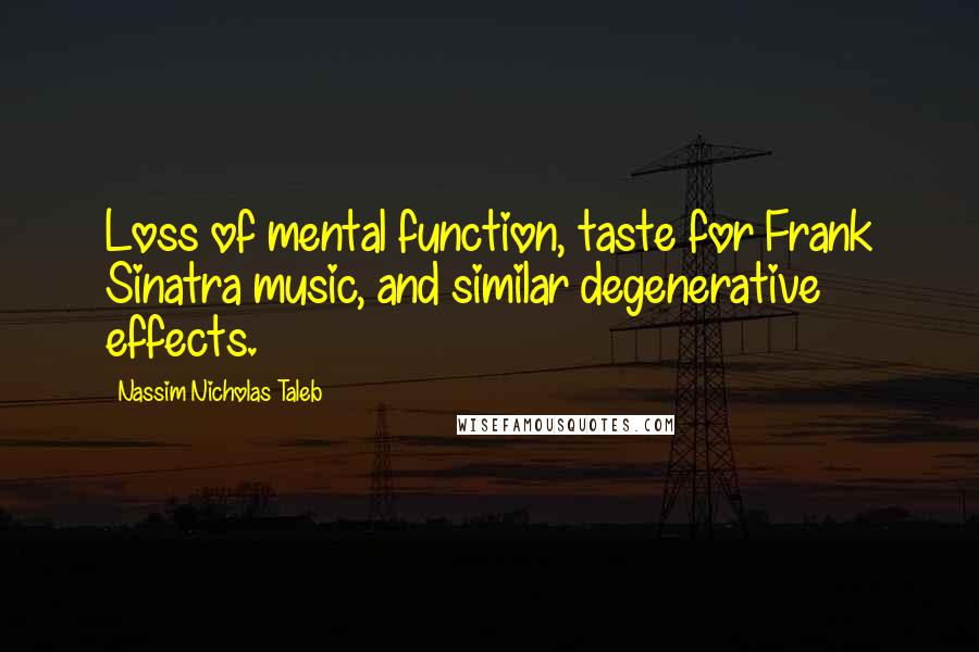 Nassim Nicholas Taleb Quotes: Loss of mental function, taste for Frank Sinatra music, and similar degenerative effects.