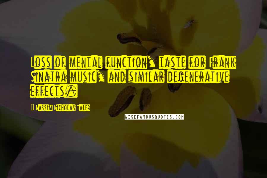 Nassim Nicholas Taleb Quotes: Loss of mental function, taste for Frank Sinatra music, and similar degenerative effects.