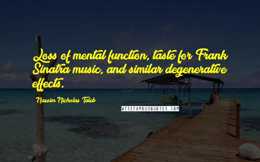 Nassim Nicholas Taleb Quotes: Loss of mental function, taste for Frank Sinatra music, and similar degenerative effects.