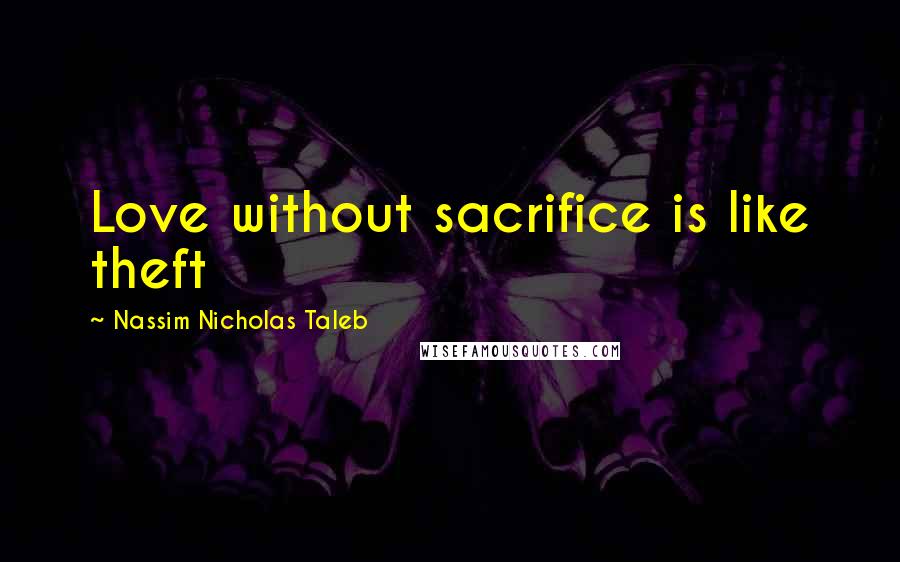 Nassim Nicholas Taleb Quotes: Love without sacrifice is like theft