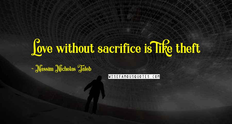 Nassim Nicholas Taleb Quotes: Love without sacrifice is like theft