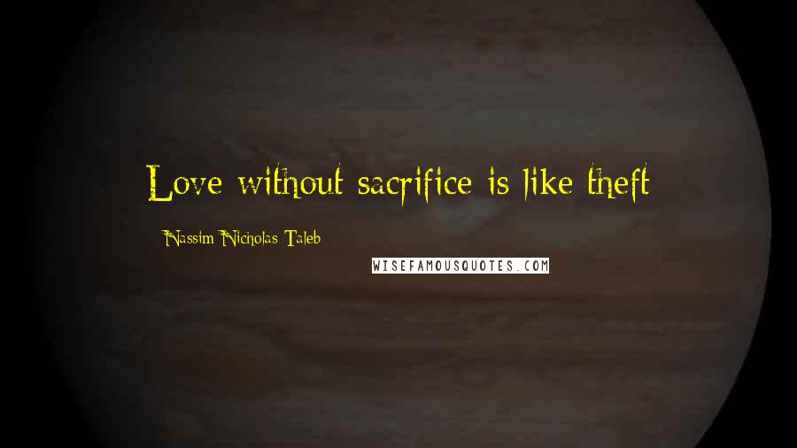 Nassim Nicholas Taleb Quotes: Love without sacrifice is like theft