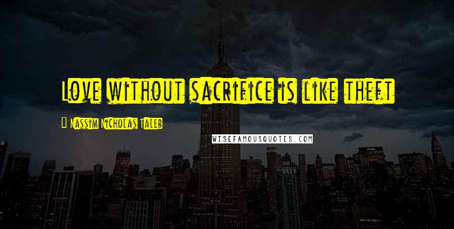 Nassim Nicholas Taleb Quotes: Love without sacrifice is like theft