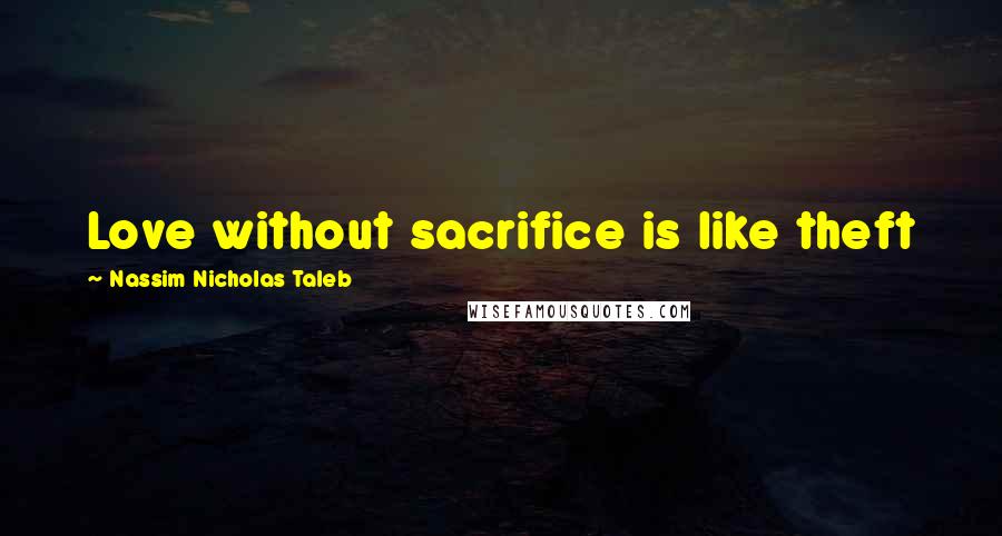 Nassim Nicholas Taleb Quotes: Love without sacrifice is like theft