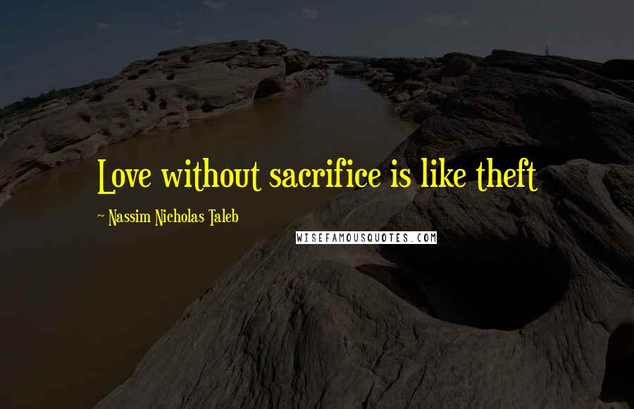 Nassim Nicholas Taleb Quotes: Love without sacrifice is like theft