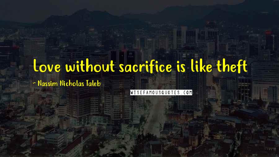 Nassim Nicholas Taleb Quotes: Love without sacrifice is like theft