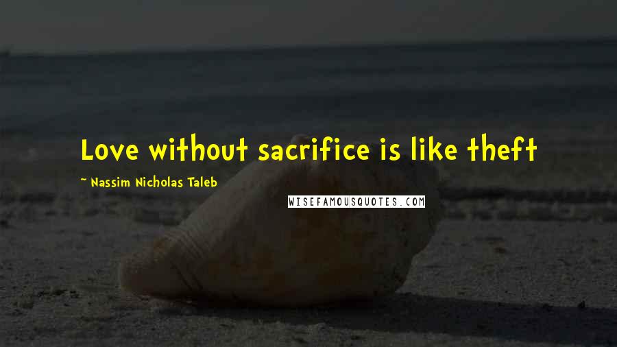 Nassim Nicholas Taleb Quotes: Love without sacrifice is like theft