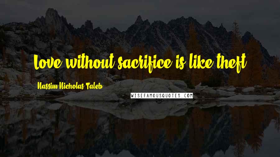 Nassim Nicholas Taleb Quotes: Love without sacrifice is like theft